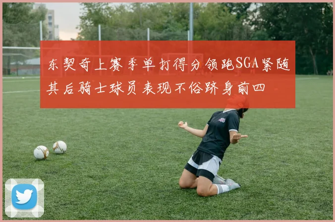 东契奇上赛季单打得分领跑SGA紧随其后骑士球员表现不俗跻身前四