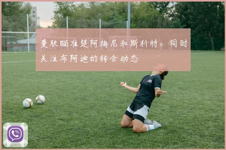 曼联瞄准楚阿梅尼和斯科特，同时关注布阿迪的转会动态