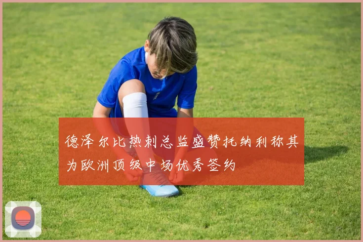 德泽尔比热刺总监盛赞托纳利称其为欧洲顶级中场优秀签约