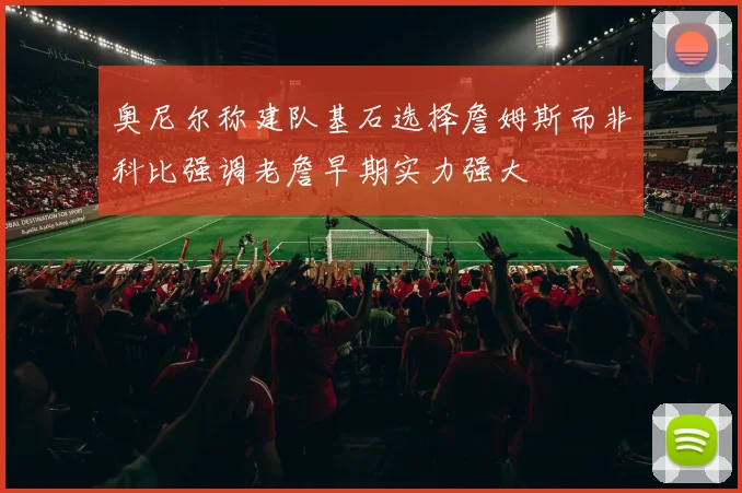 奥尼尔称建队基石选择詹姆斯而非科比强调老詹早期实力强大