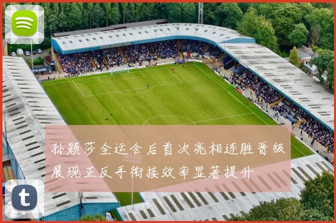 孙颖莎全运会后首次亮相连胜晋级展现正反手衔接效率显著提升