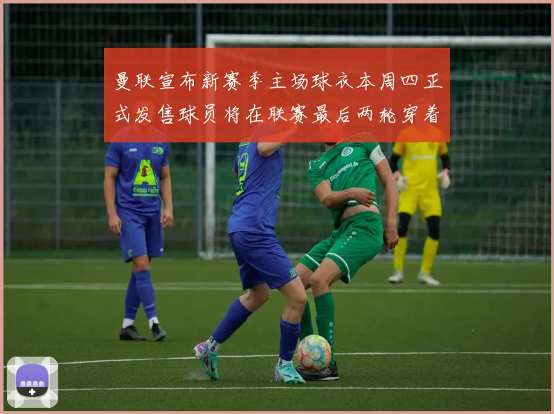曼联宣布新赛季主场球衣本周四正式发售球员将在联赛最后两轮穿着上阵