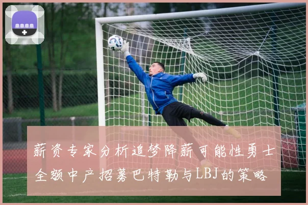 薪资专家分析追梦降薪可能性勇士全额中产招募巴特勒与LBJ的策略