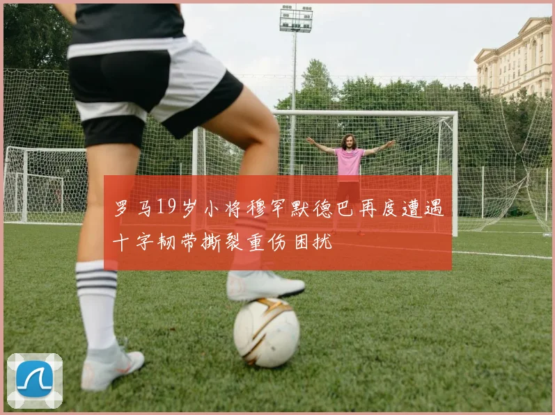罗马19岁小将穆罕默德巴再度遭遇十字韧带撕裂重伤困扰