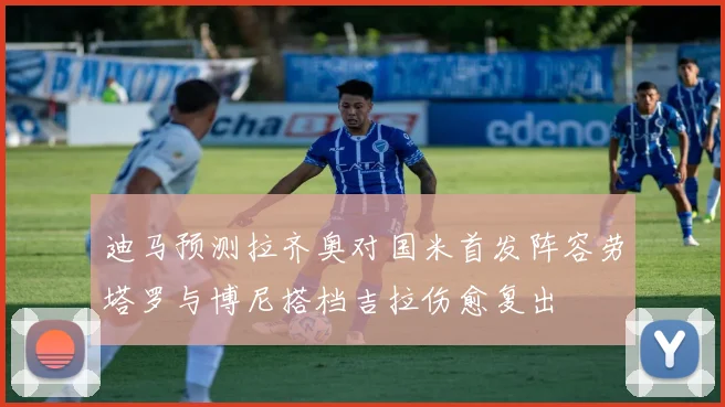 迪马预测拉齐奥对国米首发阵容劳塔罗与博尼搭档吉拉伤愈复出