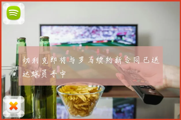 切利克即将与罗马续约新合同已送达球员手中