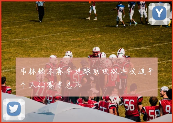 韦林顿本赛季进球助攻双丰收追平个人25赛季总和
