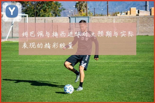 姆巴佩与梅西进球对决预期与实际表现的精彩较量