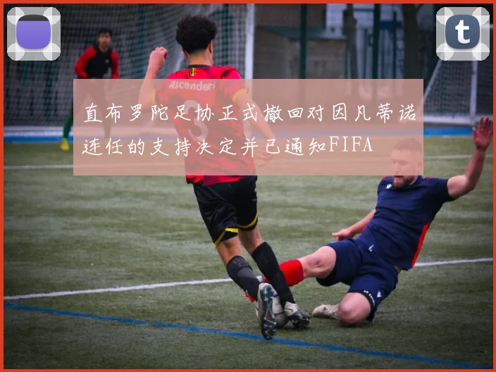 直布罗陀足协正式撤回对因凡蒂诺连任的支持决定并已通知FIFA