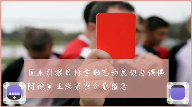 国米引援目标索勒巴西度假与偶像阿德里亚诺亲密合影留念
