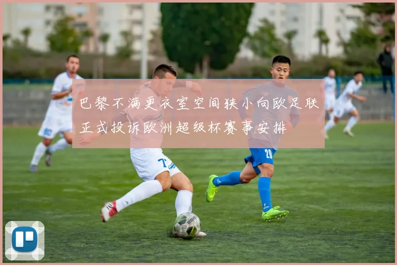 巴黎不满更衣室空间狭小向欧足联正式投诉欧洲超级杯赛事安排