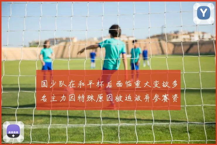 国少队在和平杯后面临重大变故多名主力因特殊原因被迫放弃参赛资格