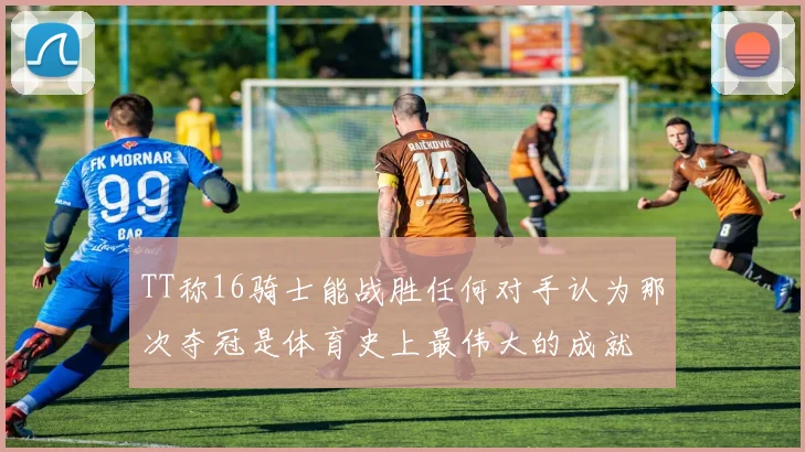 TT称16骑士能战胜任何对手认为那次夺冠是体育史上最伟大的成就