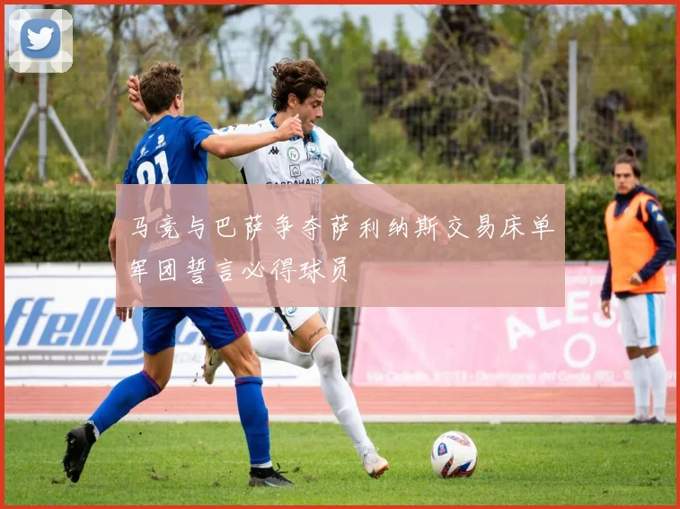 马竞与巴萨争夺萨利纳斯交易床单军团誓言必得球员