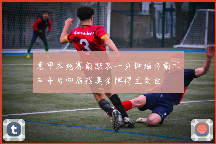 意甲本轮赛前默哀一分钟缅怀前F1车手与四届残奥金牌得主离世