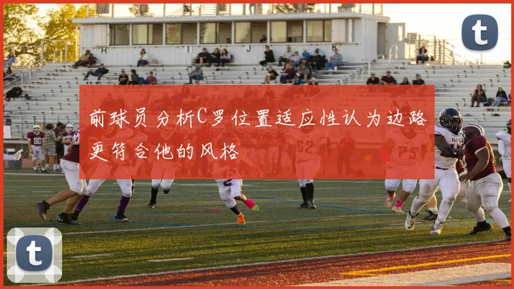 前球员分析C罗位置适应性认为边路更符合他的风格