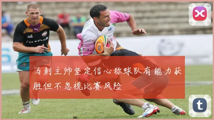 马刺主帅坚定信心称球队有能力获胜但不忽视比赛风险