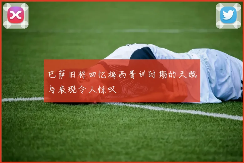 巴萨旧将回忆梅西青训时期的天赋与表现令人惊叹