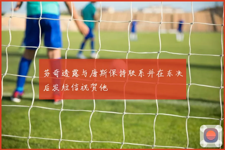 芬奇透露与唐斯保持联系并在东决后发短信祝贺他