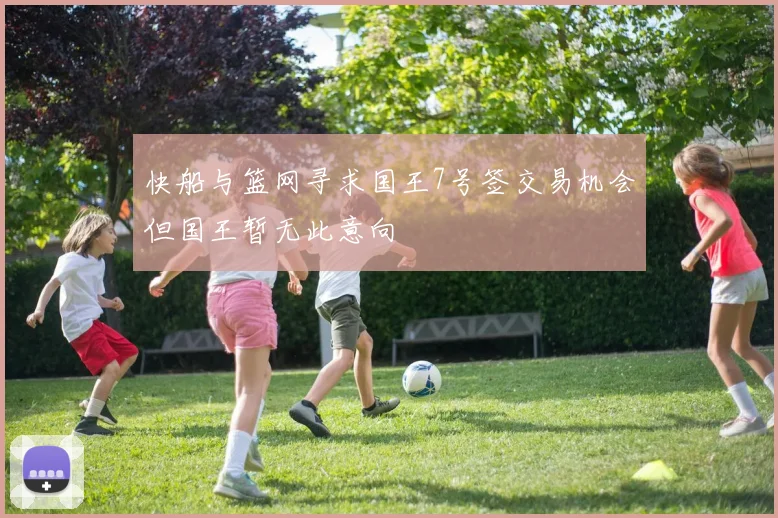 快船与篮网寻求国王7号签交易机会但国王暂无此意向