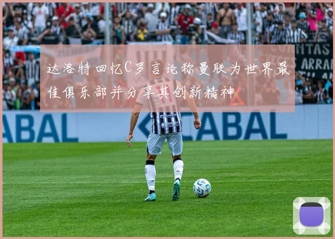 达洛特回忆C罗言论称曼联为世界最佳俱乐部并分享其创新精神