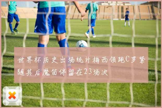 世界杯历史出场统计梅西领跑C罗紧随其后魔笛停留在23场次