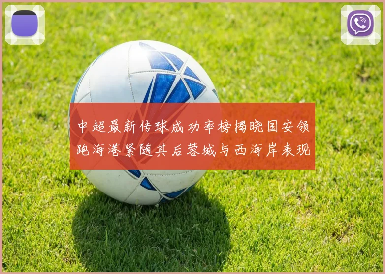 中超最新传球成功率榜揭晓国安领跑海港紧随其后蓉城与西海岸表现不俗