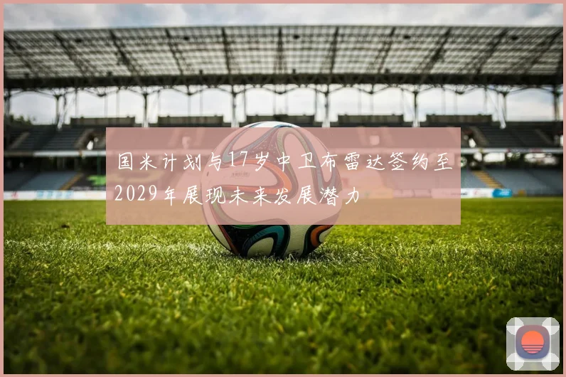 国米计划与17岁中卫布雷达签约至2029年展现未来发展潜力