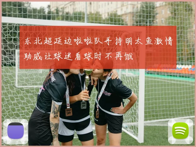 东北超延边啦啦队手持明太鱼激情助威让球迷看球时不再饿