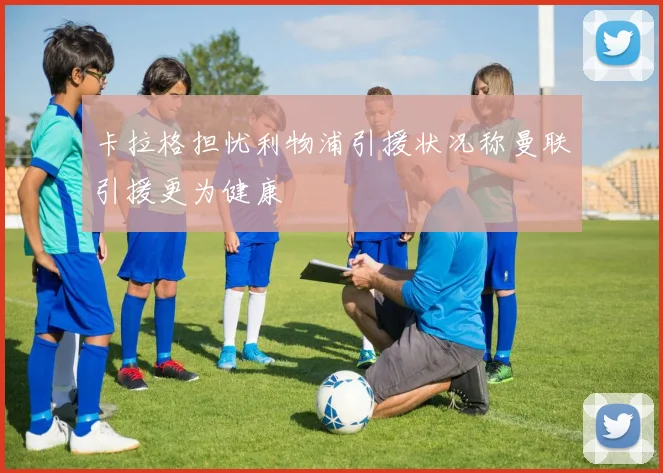 卡拉格担忧利物浦引援状况称曼联引援更为健康