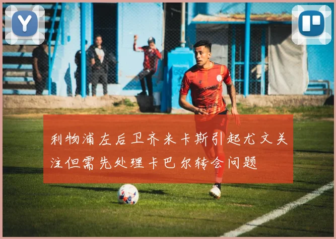 利物浦左后卫齐米卡斯引起尤文关注但需先处理卡巴尔转会问题