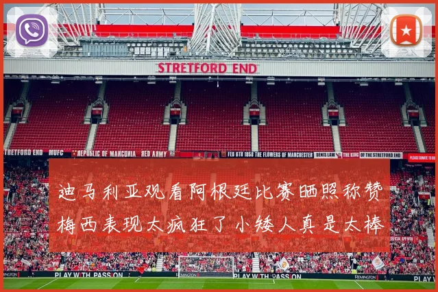迪马利亚观看阿根廷比赛晒照称赞梅西表现太疯狂了小矮人真是太棒了