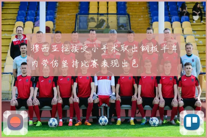 穆西亚拉接受小手术取出钢板半年内带伤坚持比赛表现出色